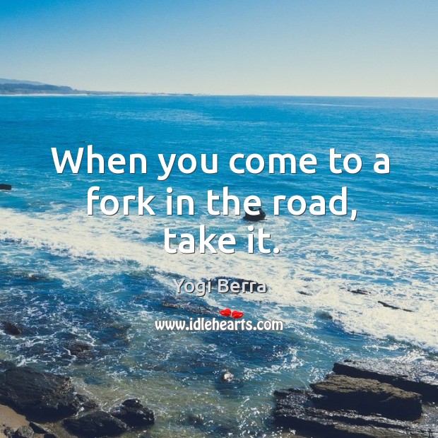 When you come to a fork in the road, take it. Yogi Berra Picture Quote