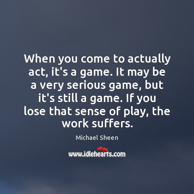 When you come to actually act, it’s a game. It may be Michael Sheen Picture Quote