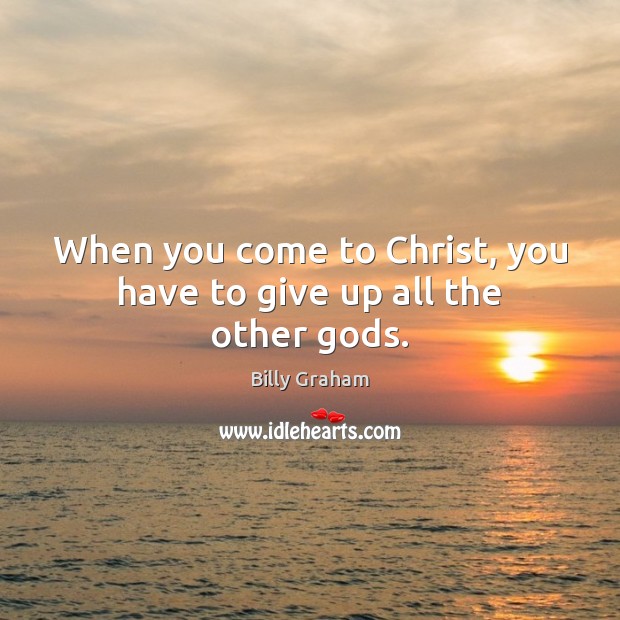When you come to Christ, you have to give up all the other Gods. Billy Graham Picture Quote