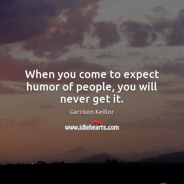 When you come to expect humor of people, you will never get it. Garrison Keillor Picture Quote
