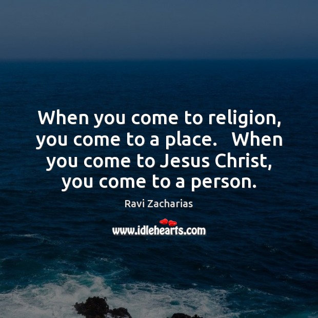 When you come to religion, you come to a place.   When you Ravi Zacharias Picture Quote