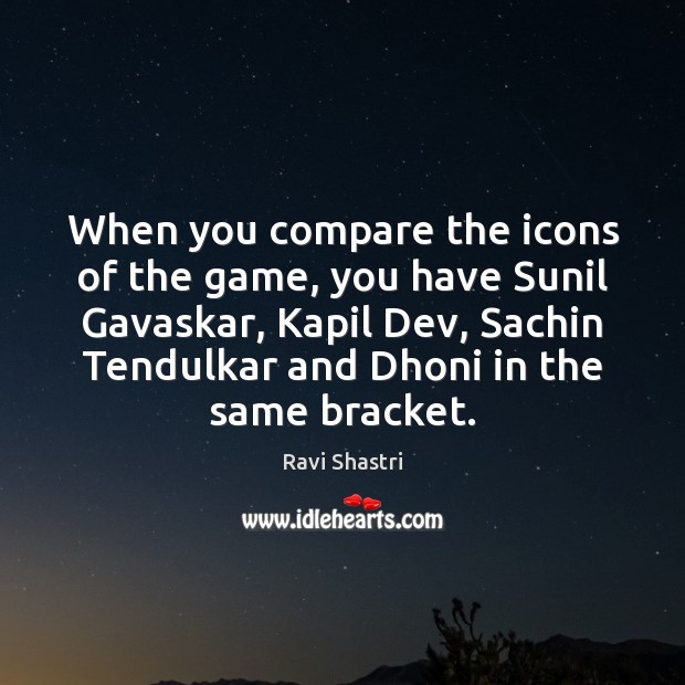 When you compare the icons of the game, you have Sunil Gavaskar, Ravi Shastri Picture Quote