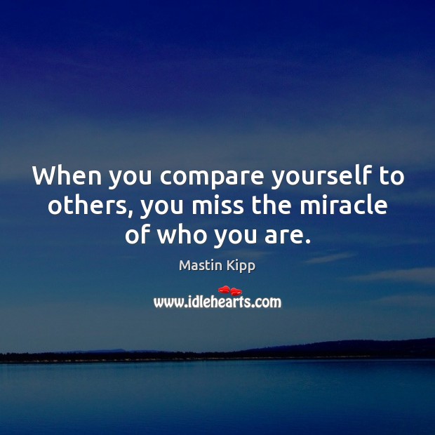 When you compare yourself to others, you miss the miracle of who you are. Mastin Kipp Picture Quote