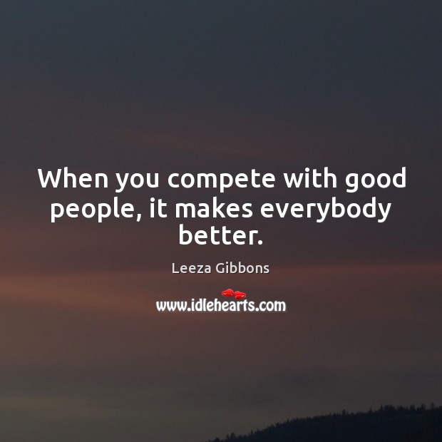 When you compete with good people, it makes everybody better. Leeza Gibbons Picture Quote