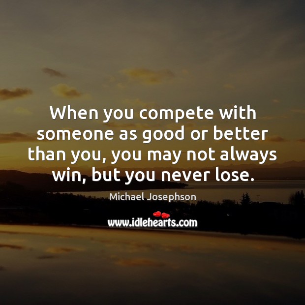 When you compete with someone as good or better than you, you Michael Josephson Picture Quote
