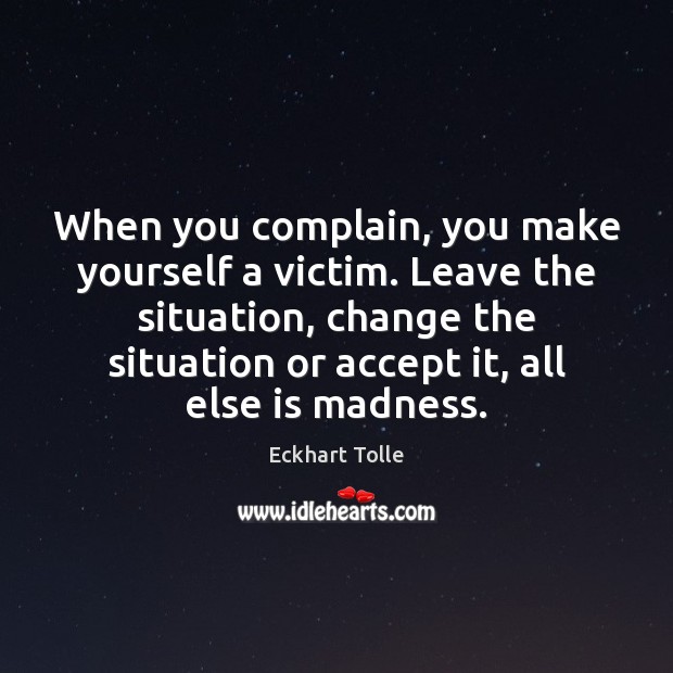 When you complain, you make yourself a victim. Leave the situation, change Complain Quotes Image
