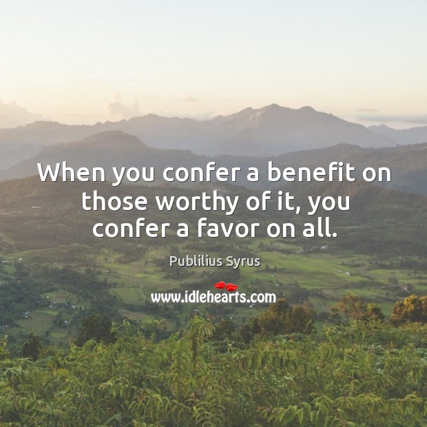 When you confer a benefit on those worthy of it, you confer a favor on all. Publilius Syrus Picture Quote