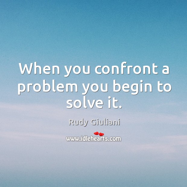 When you confront a problem you begin to solve it. Rudy Giuliani Picture Quote