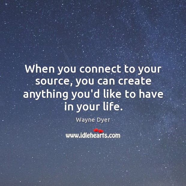 When you connect to your source, you can create anything you’d like to have in your life. Wayne Dyer Picture Quote