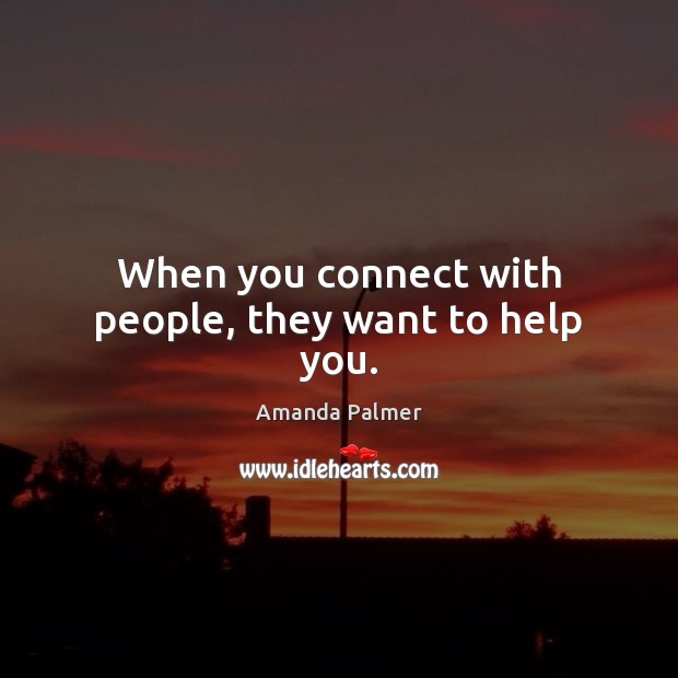 When you connect with people, they want to help you. Amanda Palmer Picture Quote