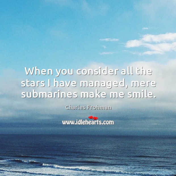 When you consider all the stars I have managed, mere submarines make me smile. Charles Frohman Picture Quote