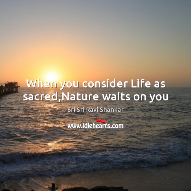 When you consider Life as sacred,Nature waits on you Sri Sri Ravi Shankar Picture Quote