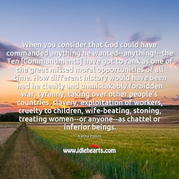 When you consider that God could have commanded anything he wanted–anything!–the Katha Pollitt Picture Quote