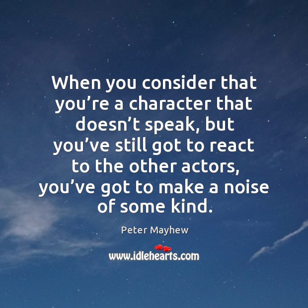 When you consider that you’re a character that doesn’t speak, but you’ve still got to react to the other actors. Peter Mayhew Picture Quote
