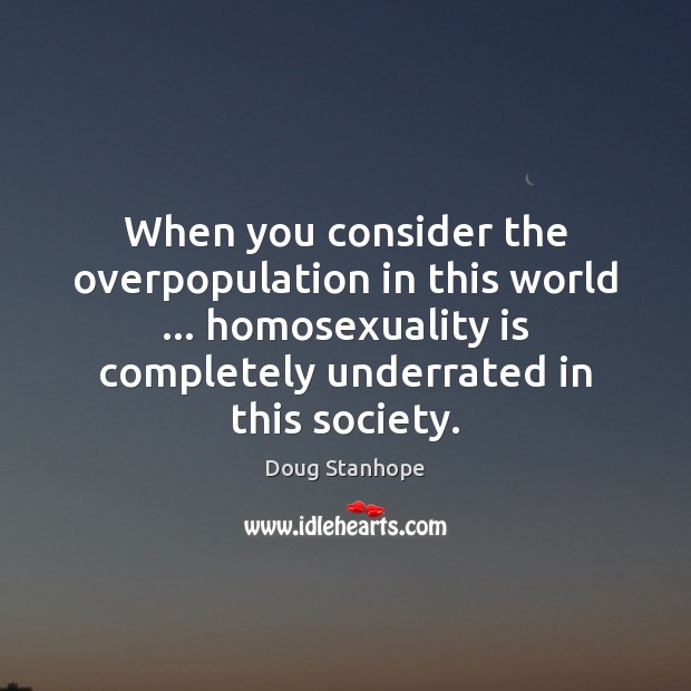 When you consider the overpopulation in this world … homosexuality is completely underrated Doug Stanhope Picture Quote