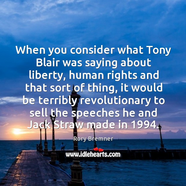 When you consider what tony blair was saying about liberty, human rights and that sort of thing Image
