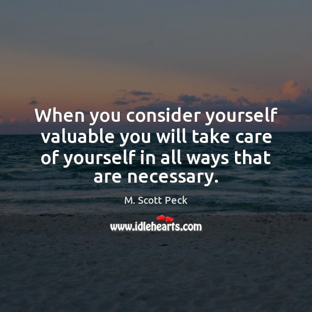 When you consider yourself valuable you will take care of yourself in M. Scott Peck Picture Quote