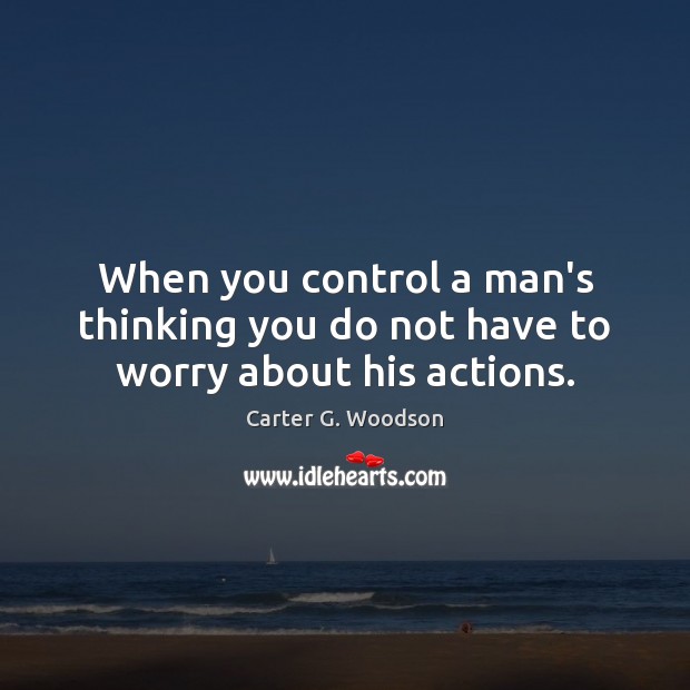 When you control a man’s thinking you do not have to worry about his actions. Carter G. Woodson Picture Quote