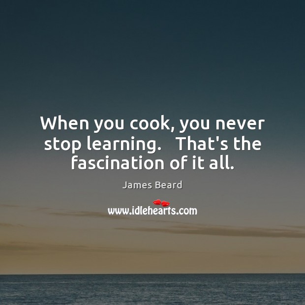 When you cook, you never stop learning.   That’s the fascination of it all. James Beard Picture Quote