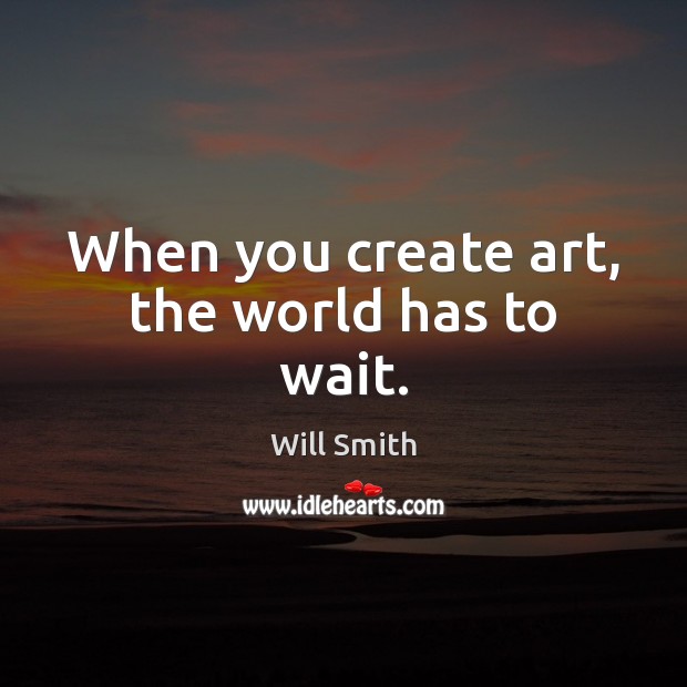 When you create art, the world has to wait. Will Smith Picture Quote