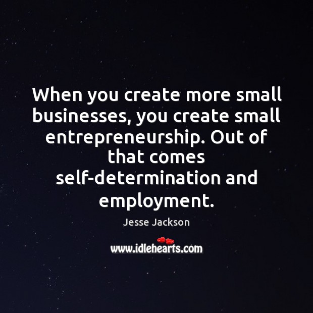 When you create more small businesses, you create small entrepreneurship. Out of Determination Quotes Image