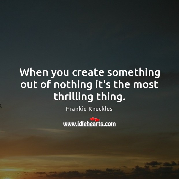 When you create something out of nothing it’s the most thrilling thing. Frankie Knuckles Picture Quote