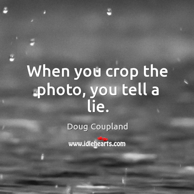 When you crop the photo, you tell a lie. Doug Coupland Picture Quote