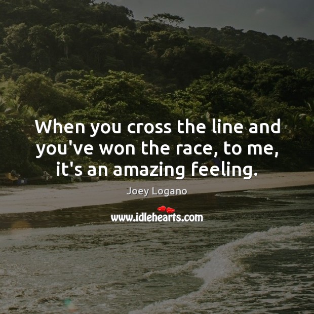 When you cross the line and you’ve won the race, to me, it’s an amazing feeling. Image