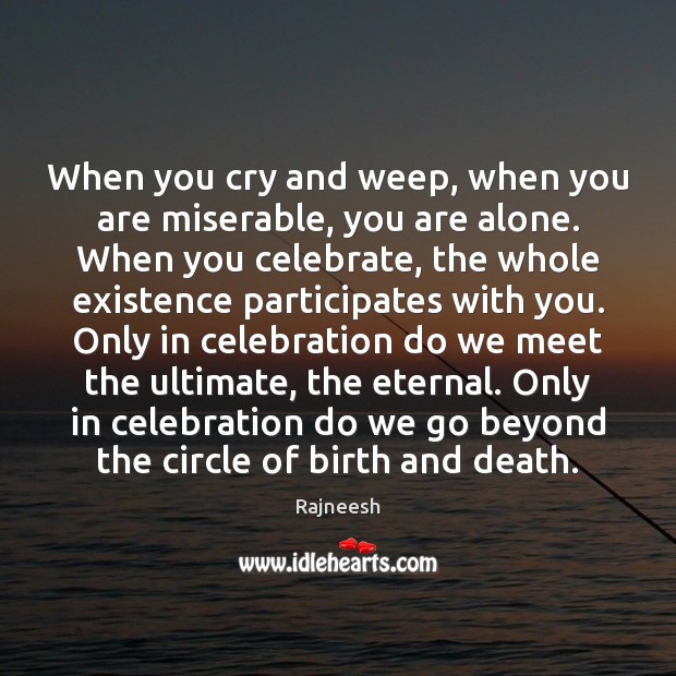 When you cry and weep, when you are miserable, you are alone. Image