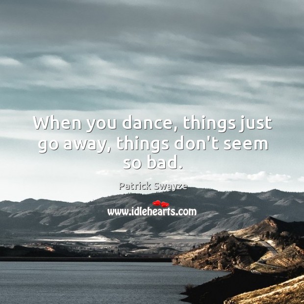 When you dance, things just go away, things don’t seem so bad. Image