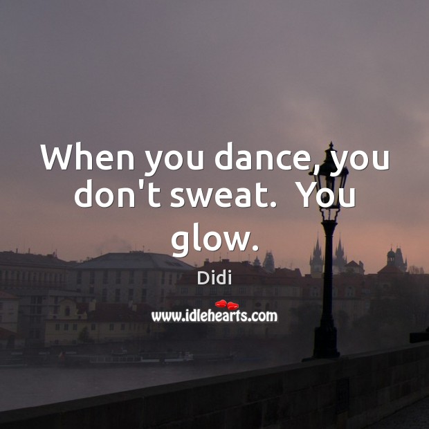 When you dance, you don’t sweat.  You glow. Didi Picture Quote