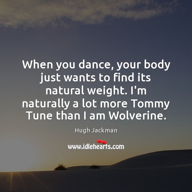 When you dance, your body just wants to find its natural weight. Hugh Jackman Picture Quote
