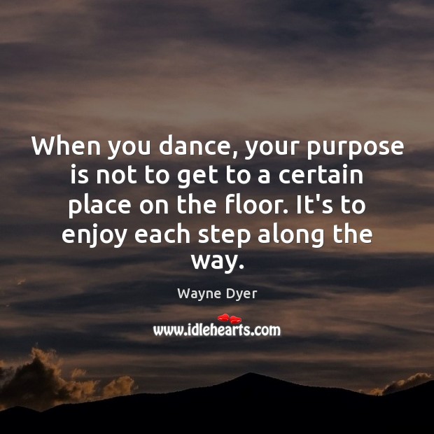 When you dance, your purpose is not to get to a certain Image