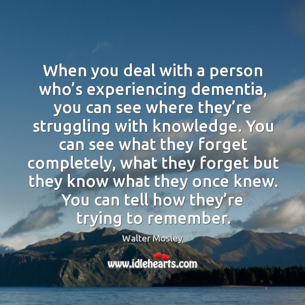 When you deal with a person who’s experiencing dementia, you can see where they’re struggling with knowledge. Walter Mosley Picture Quote