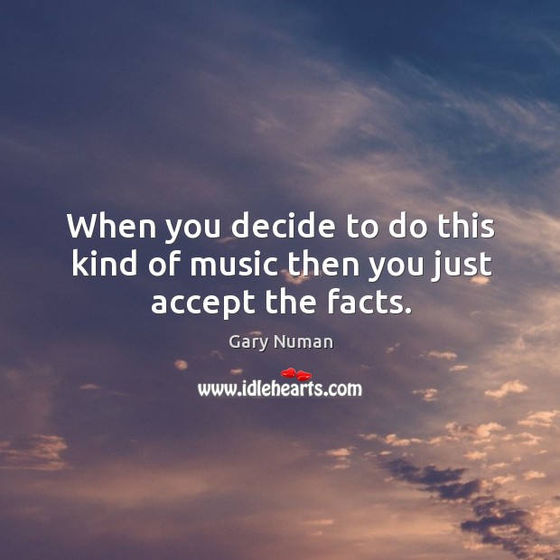 When you decide to do this kind of music then you just accept the facts. Gary Numan Picture Quote