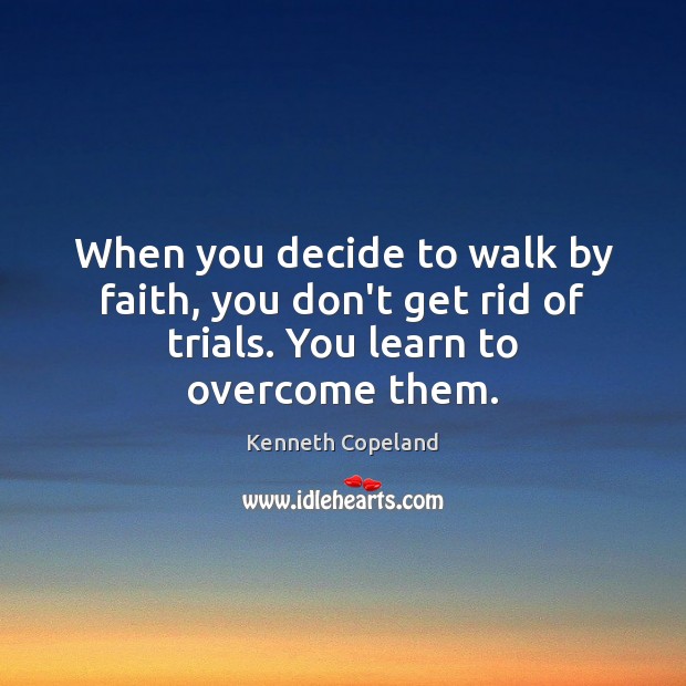 When you decide to walk by faith, you don’t get rid of trials. You learn to overcome them. Image