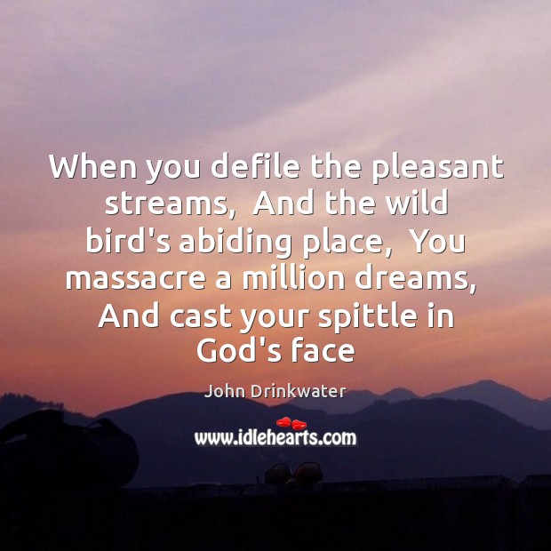 When you defile the pleasant streams,  And the wild bird’s abiding place, John Drinkwater Picture Quote