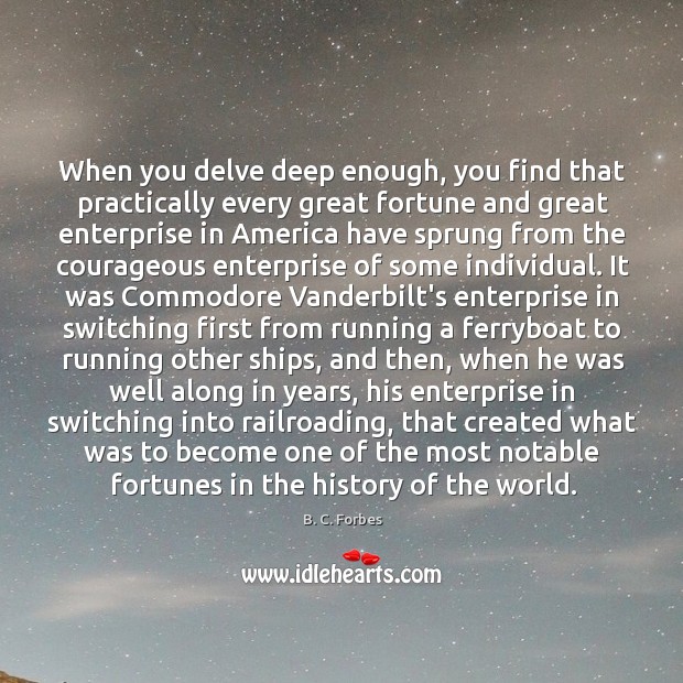 When you delve deep enough, you find that practically every great fortune B. C. Forbes Picture Quote