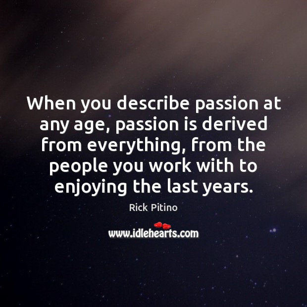 When you describe passion at any age, passion is derived from everything, Rick Pitino Picture Quote