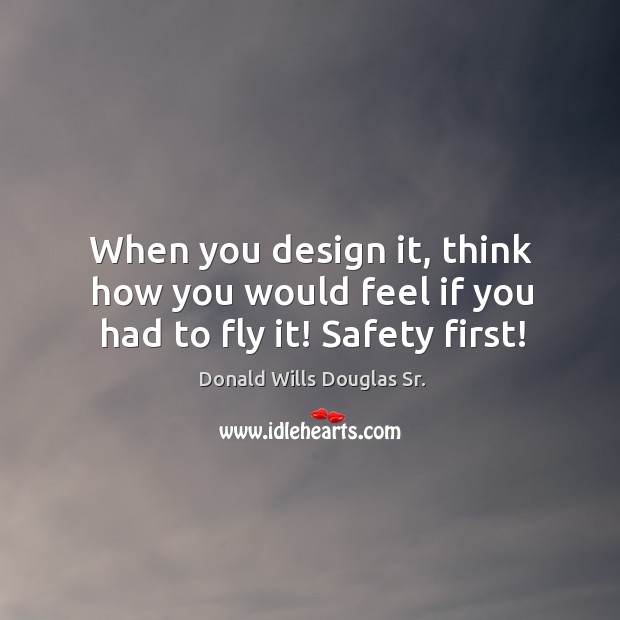 When you design it, think how you would feel if you had to fly it! safety first! Donald Wills Douglas Sr. Picture Quote