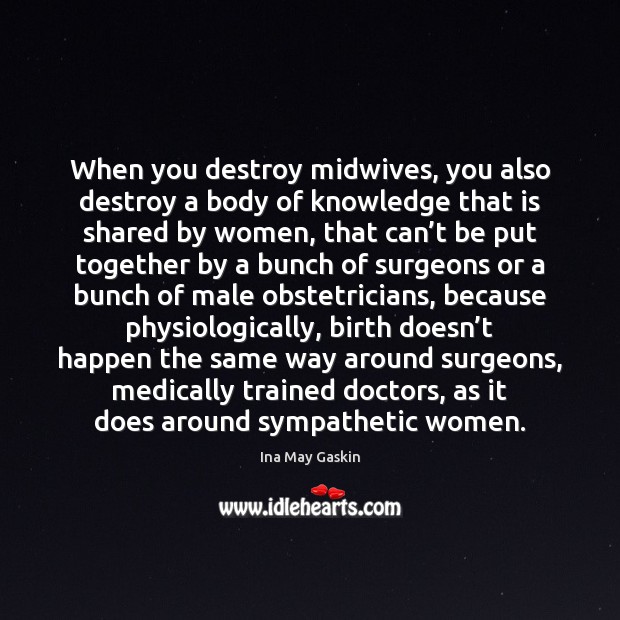 When you destroy midwives, you also destroy a body of knowledge that Ina May Gaskin Picture Quote