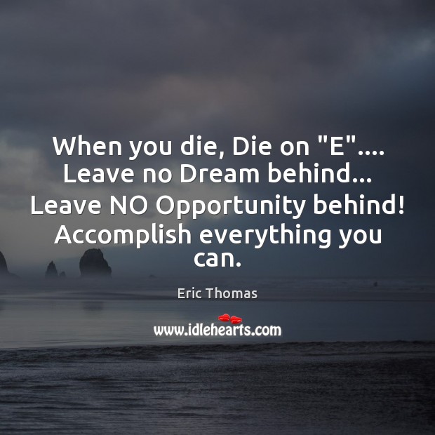 When you die, Die on “E”…. Leave no Dream behind… Leave NO Eric Thomas Picture Quote