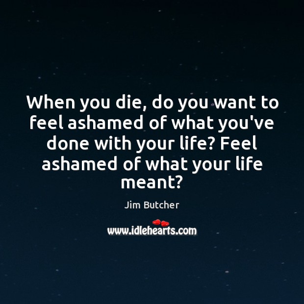 When you die, do you want to feel ashamed of what you’ve Jim Butcher Picture Quote