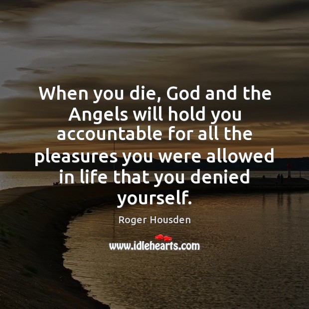 When you die, God and the Angels will hold you accountable for Roger Housden Picture Quote