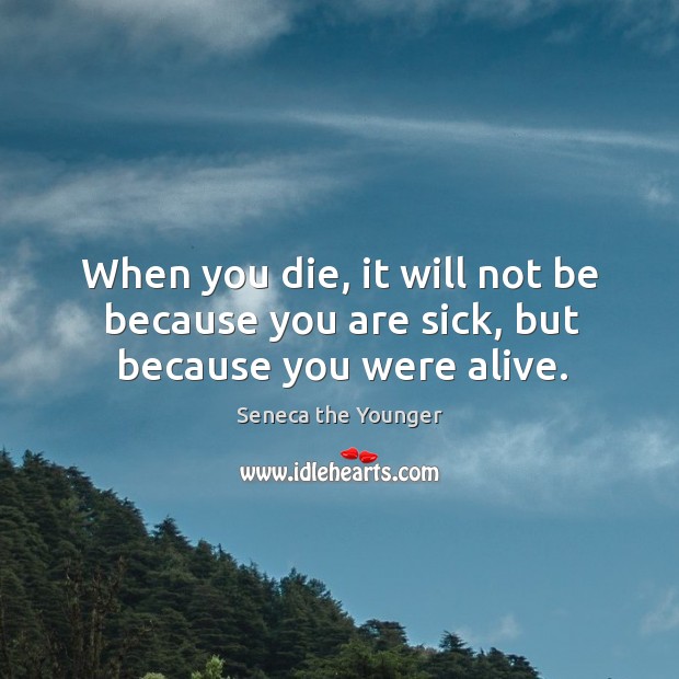 When you die, it will not be because you are sick, but because you were alive. Seneca the Younger Picture Quote