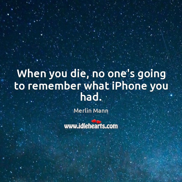 When you die, no one’s going to remember what iPhone you had. Merlin Mann Picture Quote