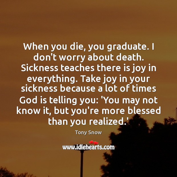 When you die, you graduate. I don’t worry about death. Sickness teaches Tony Snow Picture Quote