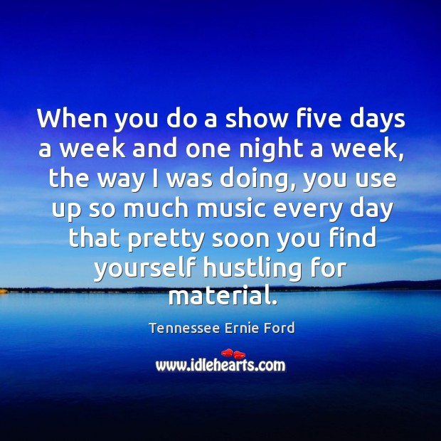 When you do a show five days a week and one night a week, the way I was doing Tennessee Ernie Ford Picture Quote