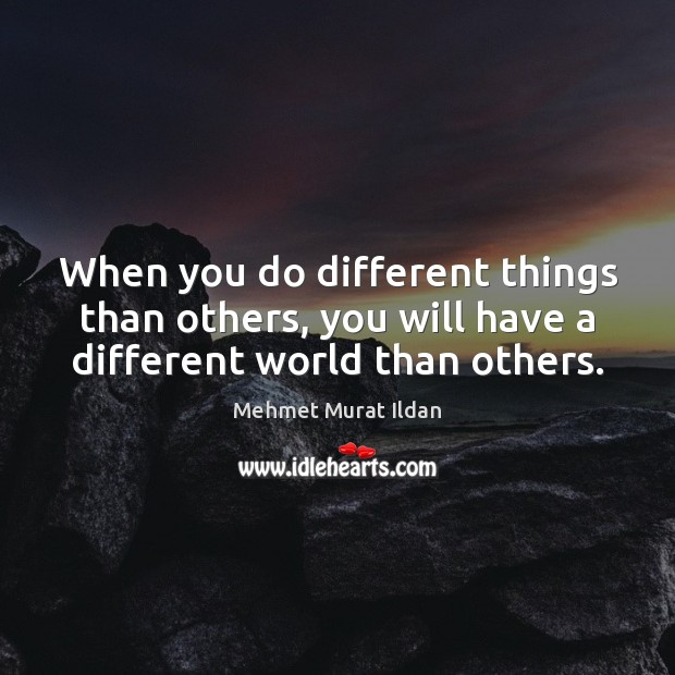 When you do different things than others, you will have a different world than others. Image