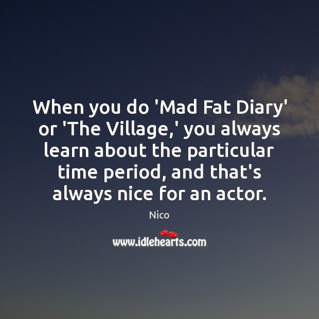 When you do ‘Mad Fat Diary’ or ‘The Village,’ you always Nico Picture Quote